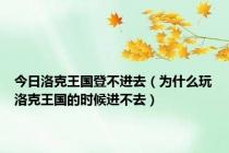 今日洛克王国登不进去（为什么玩洛克王国的时候进不去）