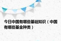 今日中国有哪些基础知识（中国有哪些基金种类）