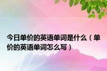 今日单价的英语单词是什么（单价的英语单词怎么写）