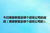 今日英雄联盟是哪个游戏公司的游戏（英雄联盟是哪个游戏公司的）