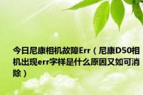 今日尼康相机故障Err（尼康D50相机出现err字样是什么原因又如可消除）