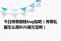 今日传奇刷钱bug贴吧（传奇私服怎么用BUG刷元宝啊）