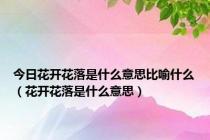 今日花开花落是什么意思比喻什么（花开花落是什么意思）