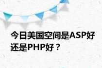 今日美国空间是ASP好还是PHP好？