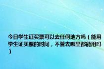 今日学生证买票可以去任何地方吗（能用学生证买票的时间，不管去哪里都能用吗）