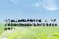 今日103010腾讯应用宝游戏，求一个不知道非诚勿扰的漏洞或技能或外挂或无限刷金币！