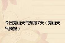 今日秀山天气预报7天（秀山天气预报）