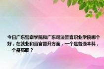 今日广东警察学院和广东司法警官职业学院哪个好，在就业和当官晋升方面，一个是普通本科，一个是高职？