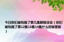 今日你们被包围了第几集解除误会（你们被包围了第12集13集14集什么时候更新）