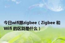 今日wifi跟zigbee（Zigbee 和 Wifi 的区别是什么）