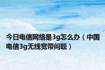 今日电信网络是3g怎么办（中国电信3g无线宽带问题）