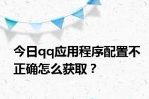 今日qq应用程序配置不正确怎么获取？