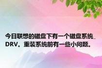 今日联想的磁盘下有一个磁盘系统_DRV。重装系统前有一些小问题。