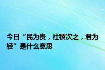 今日“民为贵，社稷次之，君为轻”是什么意思