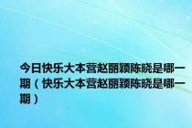 今日快乐大本营赵丽颖陈晓是哪一期（快乐大本营赵丽颖陈晓是哪一期）