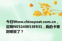 今日Www.chinapost.com.cn，官网NE52408538931，我的卡寄到哪里了？