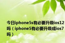 今日iphone5s有必要升级ios12吗（iphone5有必要升级成ios7吗）