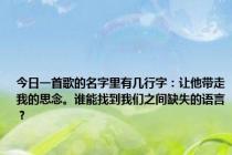 今日一首歌的名字里有几行字：让他带走我的思念。谁能找到我们之间缺失的语言？