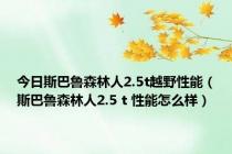 今日斯巴鲁森林人2.5t越野性能（斯巴鲁森林人2.5 t 性能怎么样）