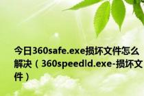 今日360safe.exe损坏文件怎么解决（360speedld.exe-损坏文件）