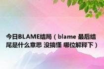 今日BLAME结局（blame 最后结尾是什么意思 没搞懂 哪位解释下）