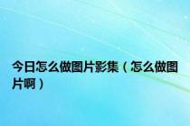 今日怎么做图片影集（怎么做图片啊）