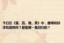 今日在《爱、真、善、美》中，唐嫣和邱泽有接吻吗？都是哪一集回归的？