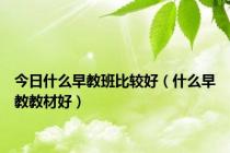 今日什么早教班比较好（什么早教教材好）