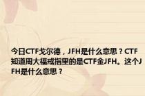 今日CTF戈尔德，JFH是什么意思？CTF知道周大福戒指里的是CTF金JFH。这个JFH是什么意思？