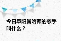 今日阜阳曼哈顿的歌手叫什么？