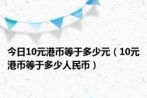 今日10元港币等于多少元（10元港币等于多少人民币）