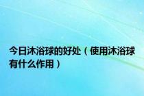 今日沐浴球的好处（使用沐浴球有什么作用）