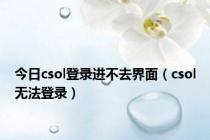 今日csol登录进不去界面（csol无法登录）