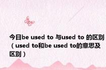 今日be used to 与used to 的区别（used to和be used to的意思及区别）