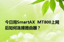 今日用SmartAX  MT800上网后如何连接路由器？