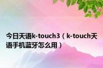 今日天语k-touch3（k-touch天语手机蓝牙怎么用）