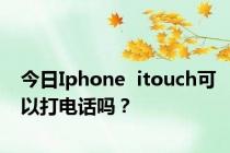 今日Iphone  itouch可以打电话吗？