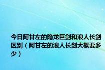 今日阿甘左的隐龙巨剑和浪人长剑区别（阿甘左的浪人长剑大概要多少）