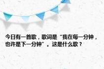 今日有一首歌，歌词是“我在每一分钟，也许是下一分钟”。这是什么歌？