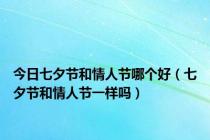 今日七夕节和情人节哪个好（七夕节和情人节一样吗）