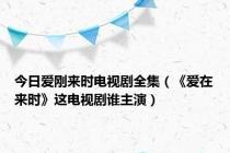 今日爱刚来时电视剧全集（《爱在来时》这电视剧谁主演）