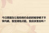 今日男朋友让我和他约会的时候穿裙子不穿内裤。我觉得有点脏。我应该答应吗？