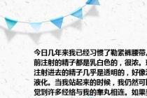 今日几年来我已经习惯了勒紧裤腰带。之前注射的精子都是乳白色的，很浓。现在注射进去的精子几乎是透明的，好像没有液化。当我站起来的时候，我仍然可以感觉到许多经络与我的睾丸相连。如果我坐很长时间，我的右蛋蛋会轻微疼痛。这是怎么回事？我能帮你吗？