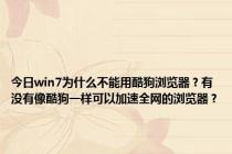 今日win7为什么不能用酷狗浏览器？有没有像酷狗一样可以加速全网的浏览器？