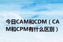 今日CAM和CDM（CAM和CPM有什么区别）