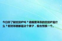 今日你了解壁挂炉吗？德国普泽惠的壁挂炉是什么？看到邻居都是这个牌子，我也想换一个。