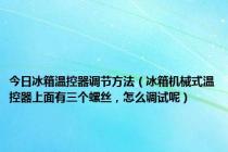 今日冰箱温控器调节方法（冰箱机械式温控器上面有三个螺丝，怎么调试呢）