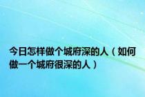 今日怎样做个城府深的人（如何做一个城府很深的人）