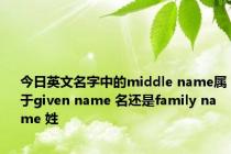 今日英文名字中的middle name属于given name 名还是family name 姓