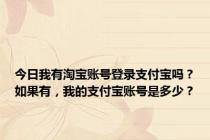 今日我有淘宝账号登录支付宝吗？如果有，我的支付宝账号是多少？